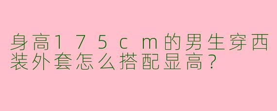 身高175cm的男生穿西装外套怎么搭配显高？