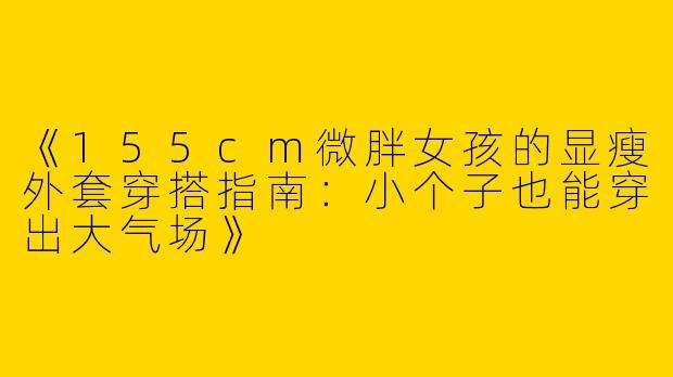 《155cm微胖女孩的显瘦外套穿搭指南：小个子也能穿出大气场》