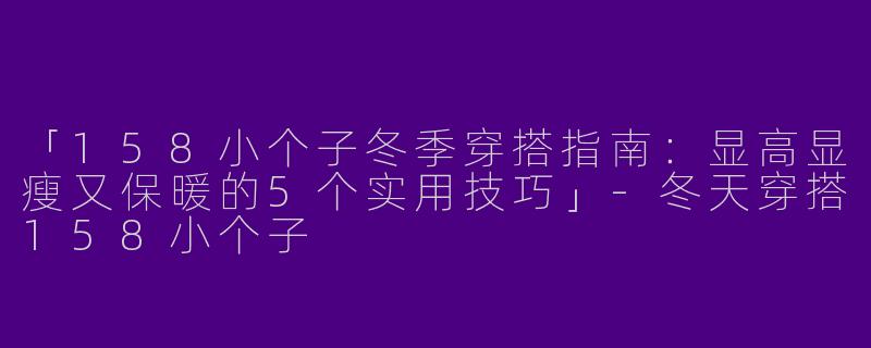 「158小个子冬季穿搭指南：显高显瘦又保暖的5个实用技巧」-冬天穿搭158小个子