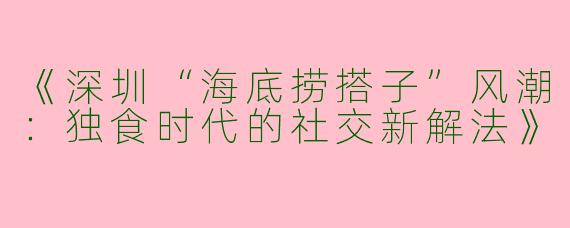 《深圳“海底捞搭子”风潮：独食时代的社交新解法》