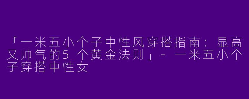 「一米五小个子中性风穿搭指南：显高又帅气的5个黄金法则」-一米五小个子穿搭中性女
