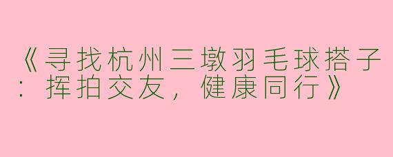 《寻找杭州三墩羽毛球搭子：挥拍交友，健康同行》