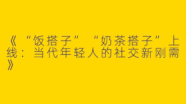 《“饭搭子”“奶茶搭子”上线：当代年轻人的社交新刚需》