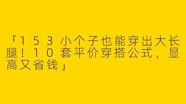 「153小个子也能穿出大长腿！10套平价穿搭公式，显高又省钱」