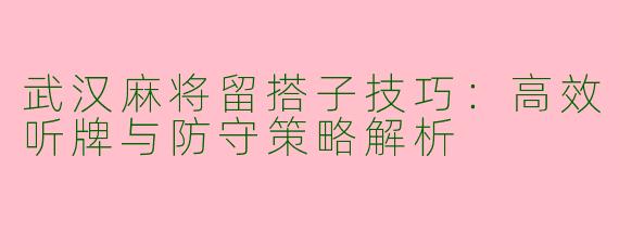 武汉麻将留搭子技巧：高效听牌与防守策略解析