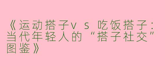 《运动搭子vs吃饭搭子：当代年轻人的“搭子社交”图鉴》