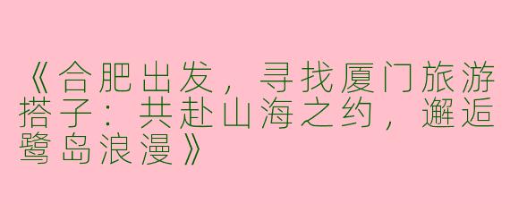《合肥出发，寻找厦门旅游搭子：共赴山海之约，邂逅鹭岛浪漫》
