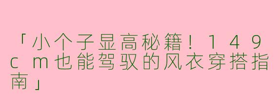 「小个子显高秘籍！149cm也能驾驭的风衣穿搭指南」
