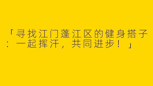 「寻找江门蓬江区的健身搭子：一起挥汗，共同进步！」