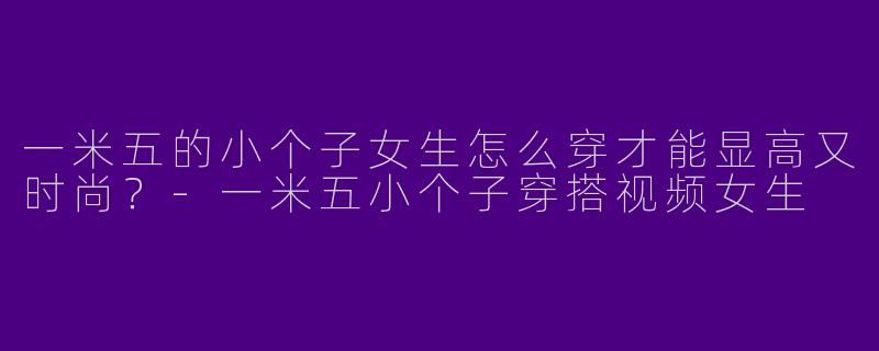 一米五的小个子女生怎么穿才能显高又时尚？
