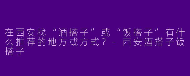 在西安找“酒搭子”或“饭搭子”有什么推荐的地方或方式？