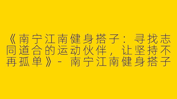 《南宁江南健身搭子：寻找志同道合的运动伙伴，让坚持不再孤单》-南宁江南健身搭子