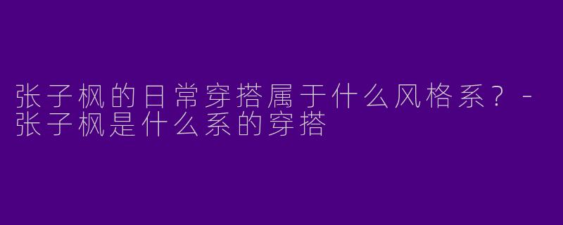 张子枫的日常穿搭属于什么风格系？
