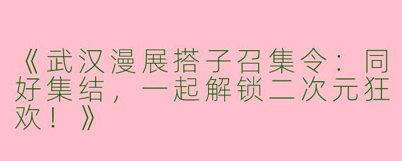 《武汉漫展搭子召集令：同好集结，一起解锁二次元狂欢！》