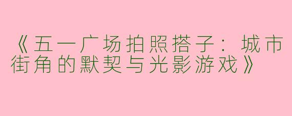 《五一广场拍照搭子：城市街角的默契与光影游戏》