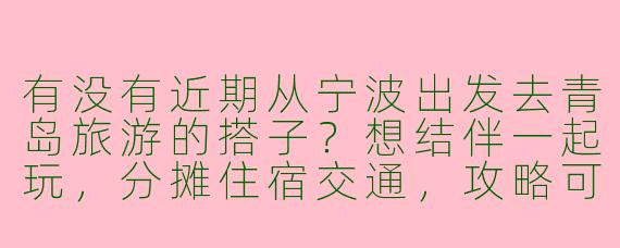 有没有近期从宁波出发去青岛旅游的搭子？想结伴一起玩，分摊住宿交通，攻略可以一起商量！