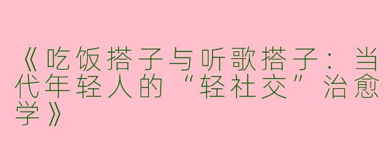 《吃饭搭子与听歌搭子：当代年轻人的“轻社交”治愈学》