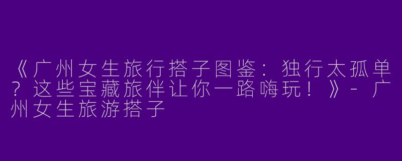 《广州女生旅行搭子图鉴：独行太孤单？这些宝藏旅伴让你一路嗨玩！》-广州女生旅游搭子