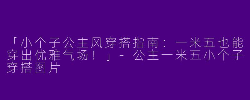 「小个子公主风穿搭指南：一米五也能穿出优雅气场！」-公主一米五小个子穿搭图片