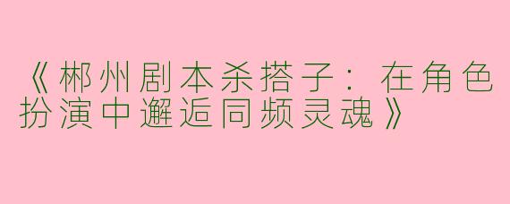 《郴州剧本杀搭子：在角色扮演中邂逅同频灵魂》