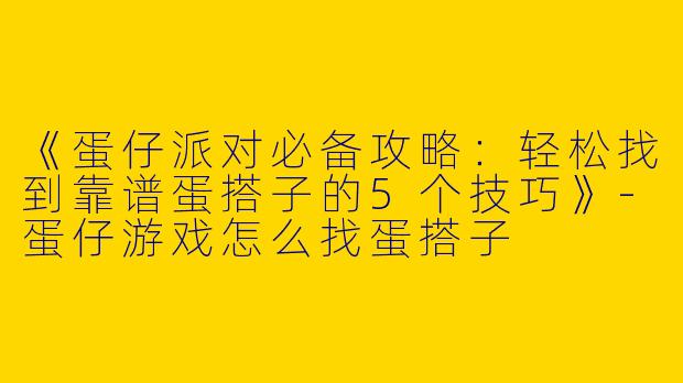 《蛋仔派对必备攻略：轻松找到靠谱蛋搭子的5个技巧》-蛋仔游戏怎么找蛋搭子