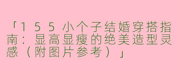 「155小个子结婚穿搭指南：显高显瘦的绝美造型灵感（附图片参考）」