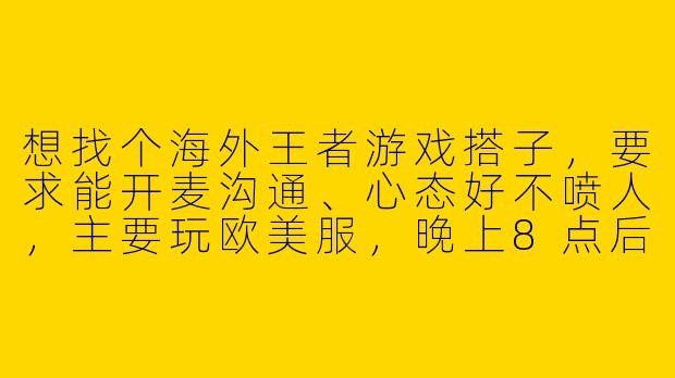 想找个海外王者游戏搭子，要求能开麦沟通、心态好不喷人，主要玩欧美服，晚上8点后在线。有没有同样想稳定上分的小伙伴？