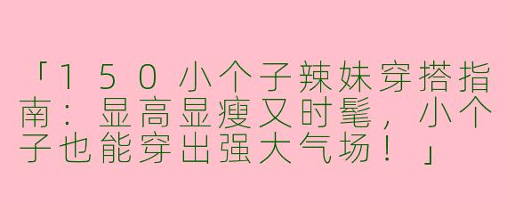 「150小个子辣妹穿搭指南：显高显瘦又时髦，小个子也能穿出强大气场！」