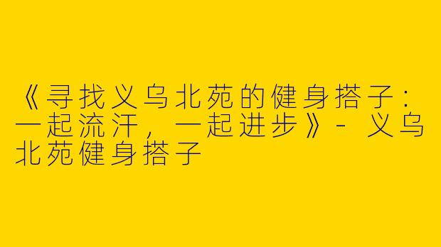 《寻找义乌北苑的健身搭子：一起流汗，一起进步》-义乌北苑健身搭子