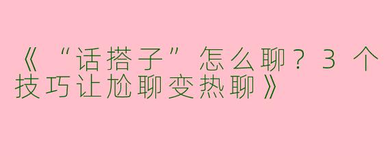 《“话搭子”怎么聊？3个技巧让尬聊变热聊》
