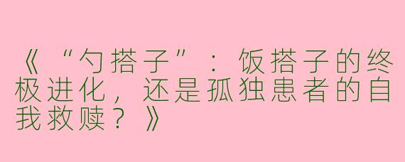 《“勺搭子”：饭搭子的终极进化，还是孤独患者的自我救赎？》