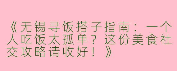 《无锡寻饭搭子指南：一个人吃饭太孤单？这份美食社交攻略请收好！》