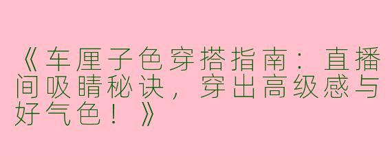 《车厘子色穿搭指南：直播间吸睛秘诀，穿出高级感与好气色！》