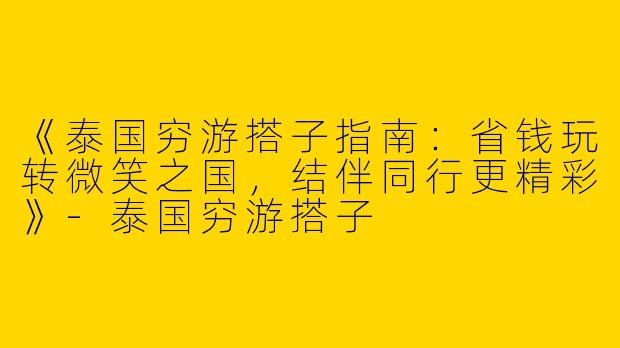 《泰国穷游搭子指南：省钱玩转微笑之国，结伴同行更精彩》-泰国穷游搭子