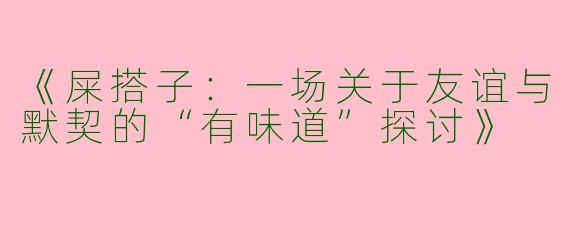 《屎搭子：一场关于友谊与默契的“有味道”探讨》