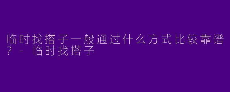 临时找搭子一般通过什么方式比较靠谱？-临时找搭子