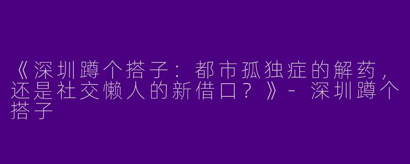 《深圳蹲个搭子：都市孤独症的解药，还是社交懒人的新借口？》-深圳蹲个搭子