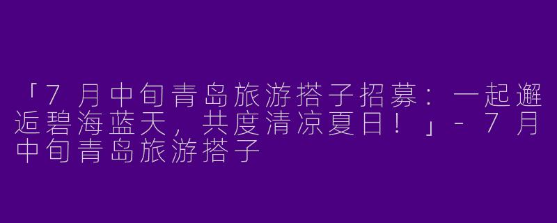 「7月中旬青岛旅游搭子招募：一起邂逅碧海蓝天，共度清凉夏日！」-7月中旬青岛旅游搭子