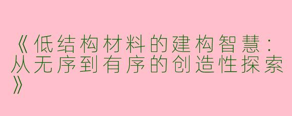 《低结构材料的建构智慧：从无序到有序的创造性探索》