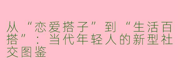 从“恋爱搭子”到“生活百搭”：当代年轻人的新型社交图鉴