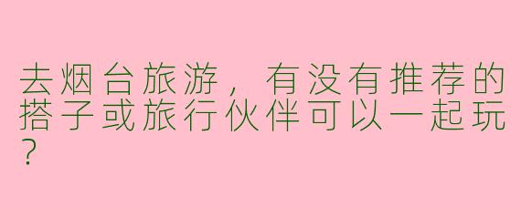 去烟台旅游，有没有推荐的搭子或旅行伙伴可以一起玩？