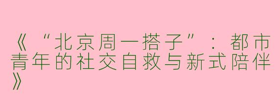 《“北京周一搭子”：都市青年的社交自救与新式陪伴》