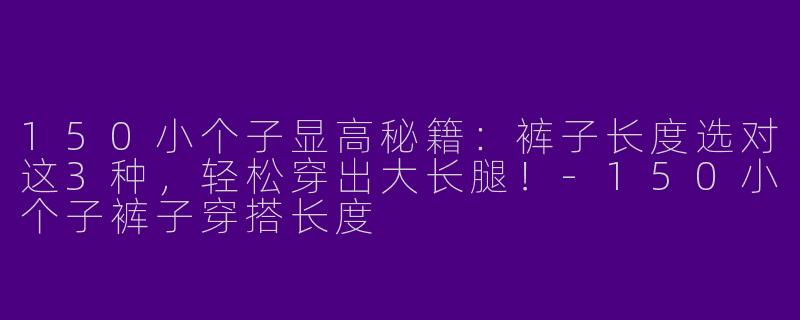 150小个子显高秘籍：裤子长度选对这3种，轻松穿出大长腿！-150小个子裤子穿搭长度