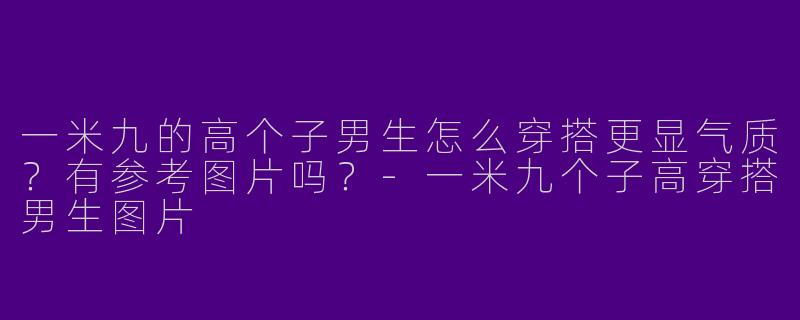 一米九的高个子男生怎么穿搭更显气质？有参考图片吗？