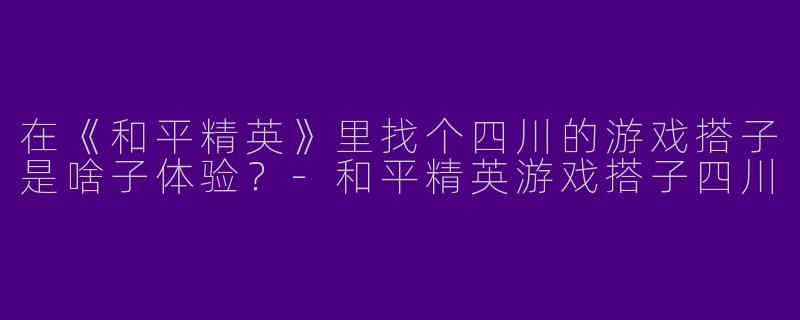 在《和平精英》里找个四川的游戏搭子是啥子体验？-和平精英游戏搭子四川