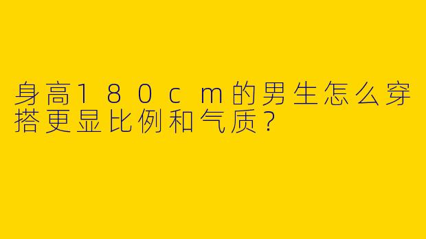 身高180cm的男生怎么穿搭更显比例和气质？