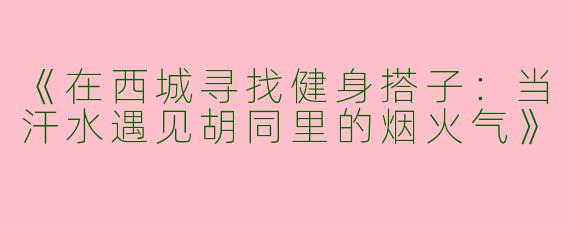 《在西城寻找健身搭子：当汗水遇见胡同里的烟火气》
