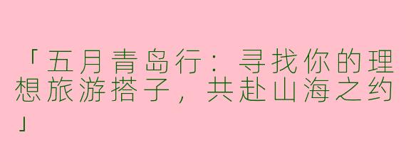 「五月青岛行：寻找你的理想旅游搭子，共赴山海之约」