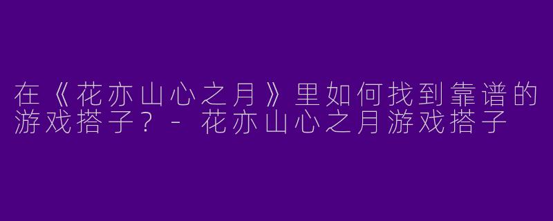 在《花亦山心之月》里如何找到靠谱的游戏搭子？-花亦山心之月游戏搭子