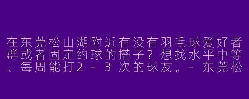 在东莞松山湖附近有没有羽毛球爱好者群或者固定约球的搭子？想找水平中等、每周能打2-3次的球友。-东莞松山湖羽毛球搭子